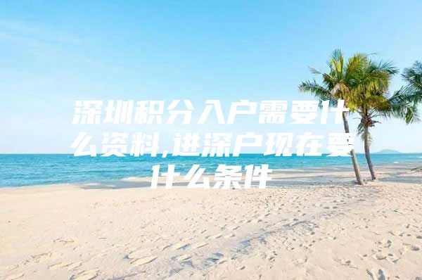深圳积分入户需要什么资料,进深户现在要什么条件