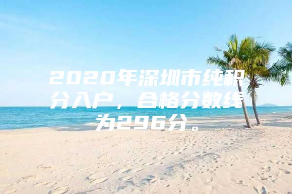 2020年深圳市纯积分入户，合格分数线为296分。