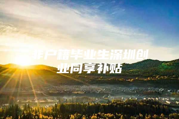 非户籍毕业生深圳创业同享补贴