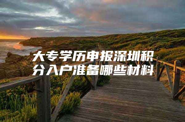 大专学历申报深圳积分入户准备哪些材料