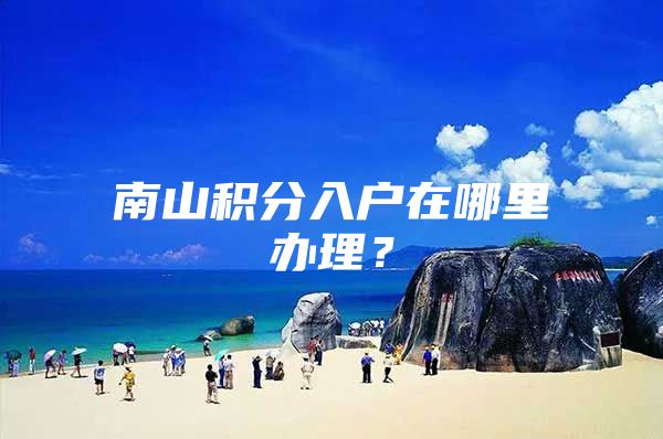 南山积分入户在哪里办理？