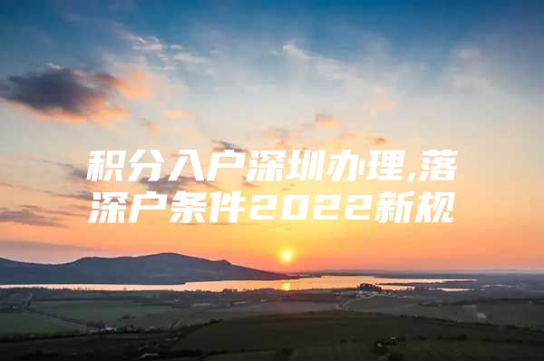 积分入户深圳办理,落深户条件2022新规