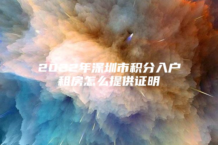 2022年深圳市积分入户租房怎么提供证明