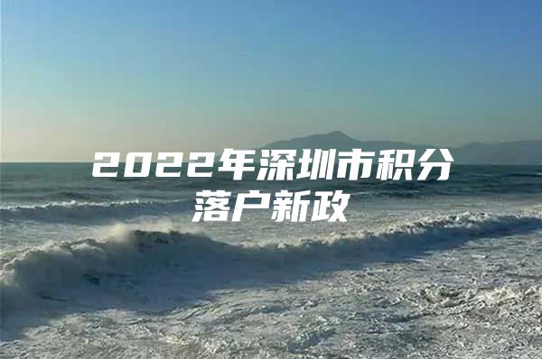 2022年深圳市积分落户新政