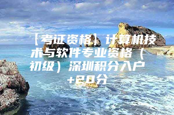 【考证资格】计算机技术与软件专业资格（初级）深圳积分入户+20分