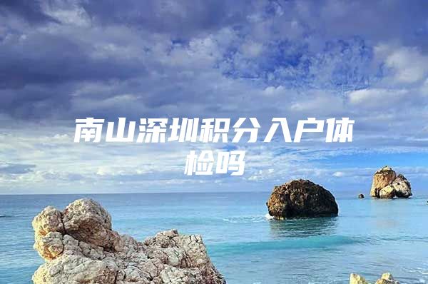 南山深圳积分入户体检吗