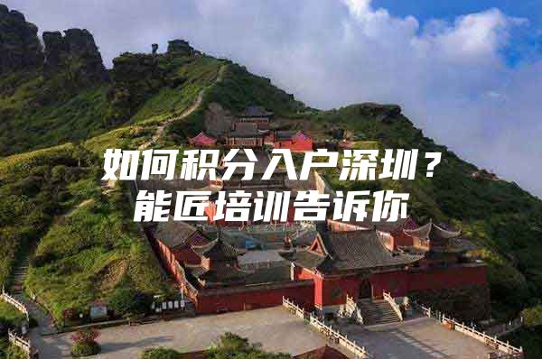如何积分入户深圳？能匠培训告诉你