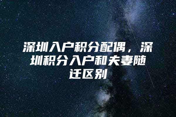 深圳入户积分配偶，深圳积分入户和夫妻随迁区别