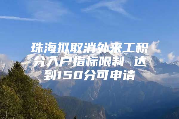 珠海拟取消外来工积分入户指标限制 达到150分可申请