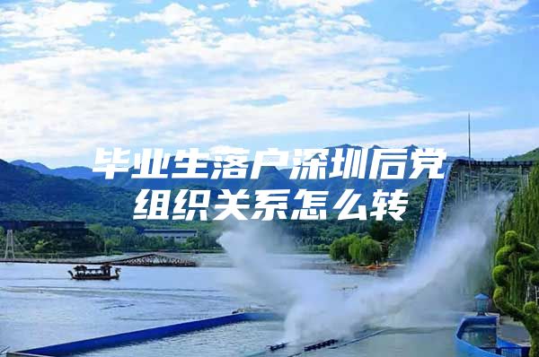 毕业生落户深圳后党组织关系怎么转