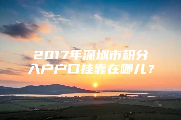 2017年深圳市积分入户户口挂靠在哪儿？