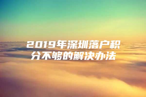 2019年深圳落户积分不够的解决办法