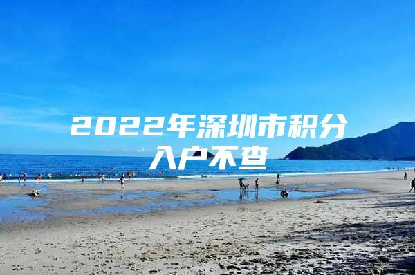 2022年深圳市积分入户不查