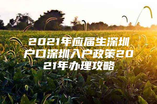 2021年应届生深圳户口深圳入户政策2021年办理攻略