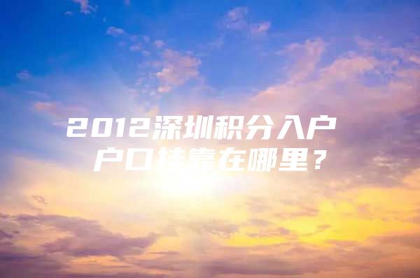 2012深圳积分入户 户口挂靠在哪里？