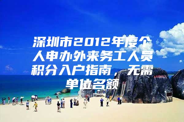 深圳市2012年度个人申办外来务工人员积分入户指南，无需单位名额