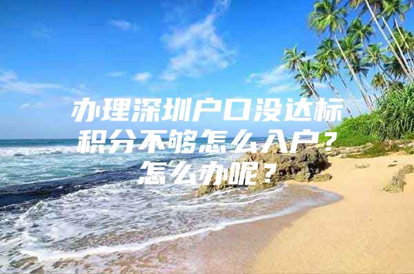 办理深圳户口没达标积分不够怎么入户？怎么办呢？