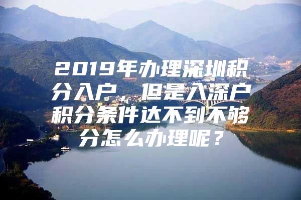 2019年办理深圳积分入户，但是入深户积分条件达不到不够分怎么办理呢？