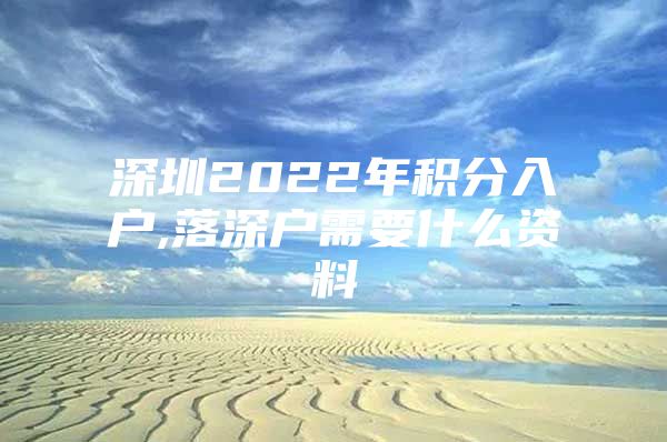 深圳2022年积分入户,落深户需要什么资料