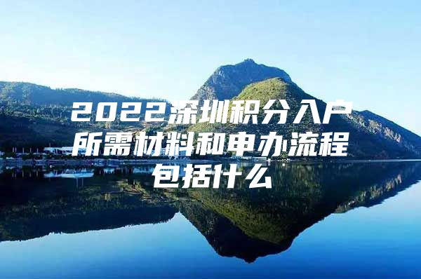 2022深圳积分入户所需材料和申办流程包括什么