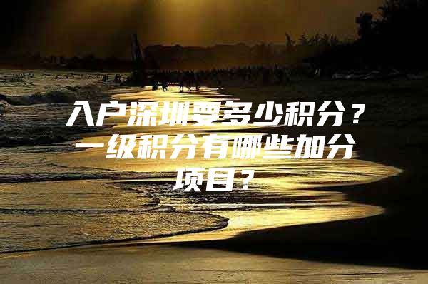 入户深圳要多少积分？一级积分有哪些加分项目？