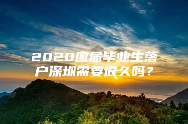 2020应届毕业生落户深圳需要很久吗？