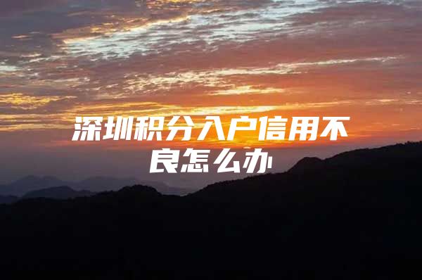 深圳积分入户信用不良怎么办