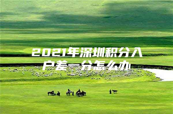 2021年深圳积分入户差一分怎么办