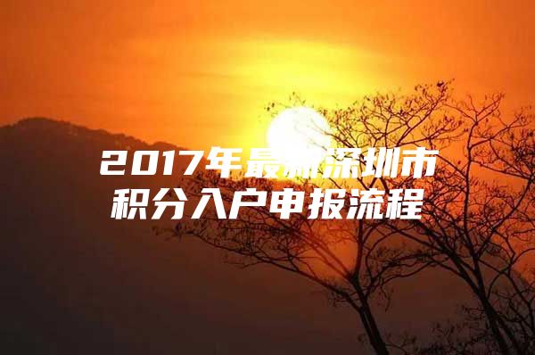 2017年最新深圳市积分入户申报流程
