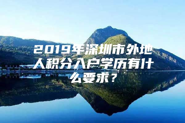 2019年深圳市外地人积分入户学历有什么要求？