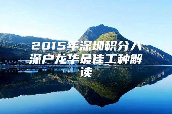 2015年深圳积分入深户龙华最佳工种解读