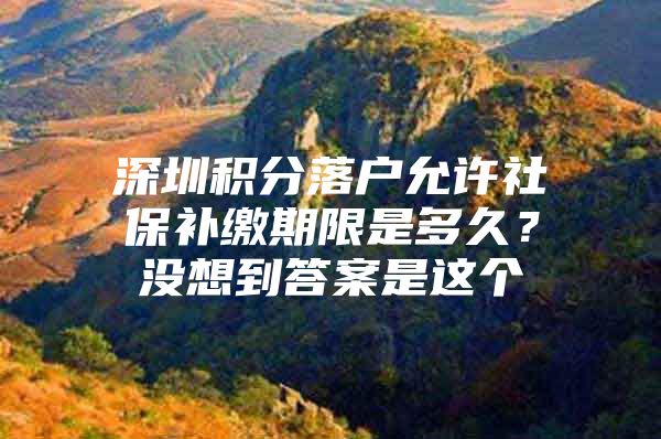深圳积分落户允许社保补缴期限是多久？没想到答案是这个