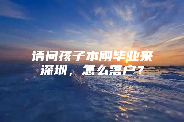 请问孩子本刚毕业来深圳，怎么落户？