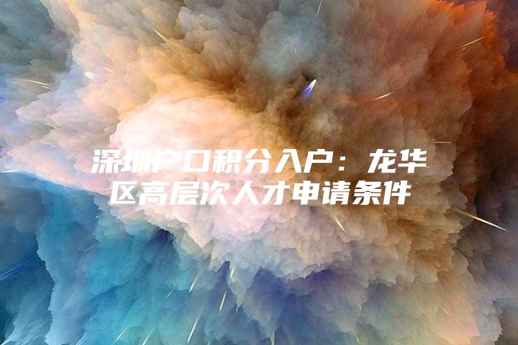 深圳户口积分入户：龙华区高层次人才申请条件