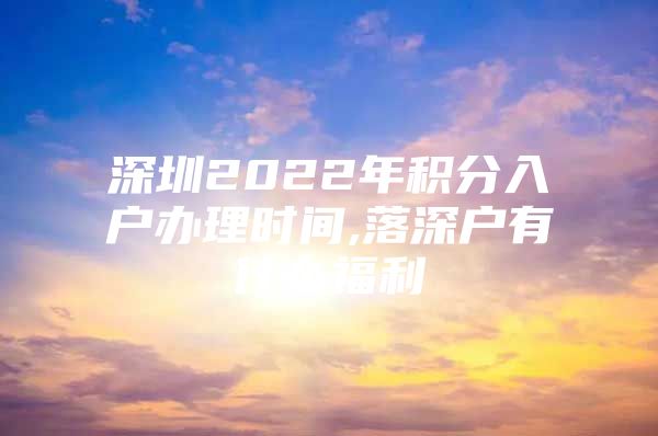 深圳2022年积分入户办理时间,落深户有什么福利