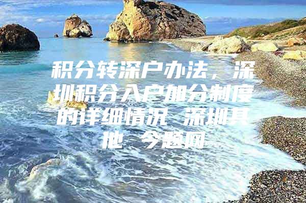 积分转深户办法，深圳积分入户加分制度的详细情况 深圳其他 今题网