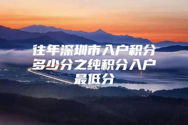 往年深圳市入户积分多少分之纯积分入户最低分