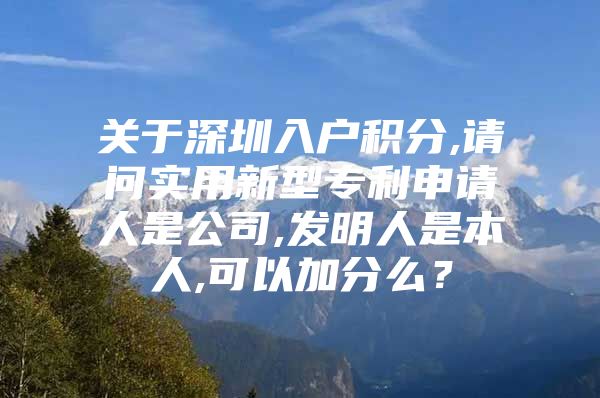 关于深圳入户积分,请问实用新型专利申请人是公司,发明人是本人,可以加分么？