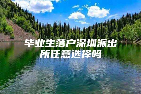 毕业生落户深圳派出所任意选择吗