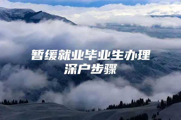 暂缓就业毕业生办理深户步骤