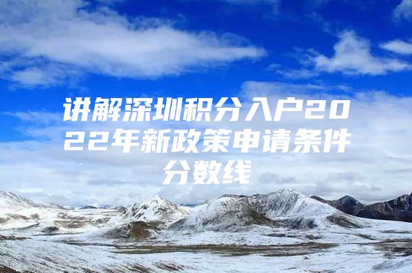 讲解深圳积分入户2022年新政策申请条件分数线