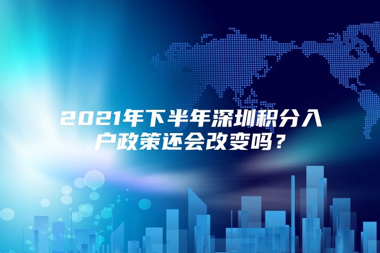 2021年下半年深圳积分入户政策还会改变吗？