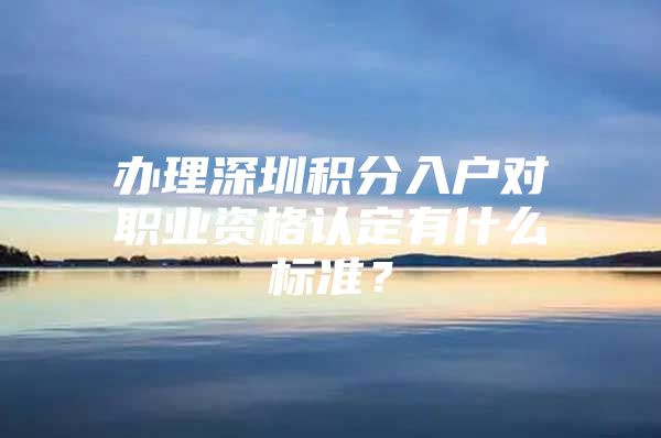 办理深圳积分入户对职业资格认定有什么标准？