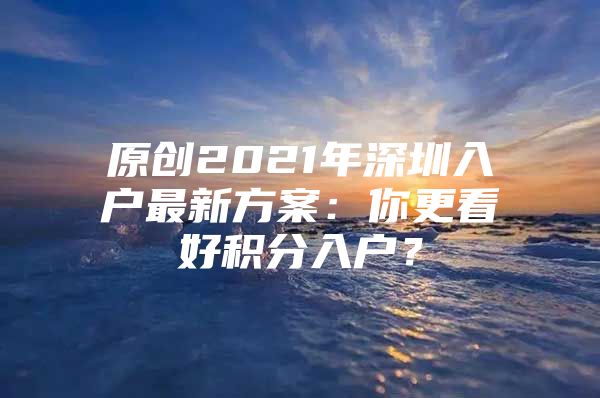 原创2021年深圳入户最新方案：你更看好积分入户？