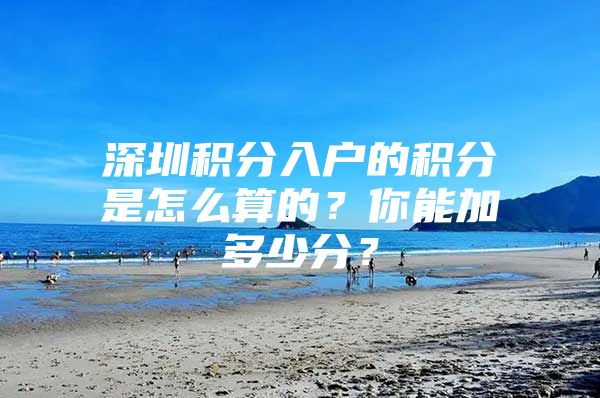 深圳积分入户的积分是怎么算的？你能加多少分？