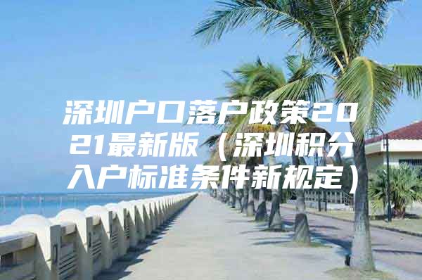 深圳户口落户政策2021最新版（深圳积分入户标准条件新规定）