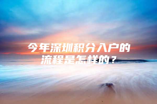 今年深圳积分入户的流程是怎样的？