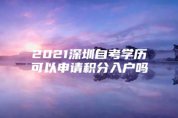 2021深圳自考学历可以申请积分入户吗
