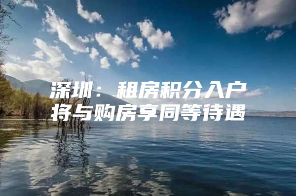 深圳：租房积分入户将与购房享同等待遇