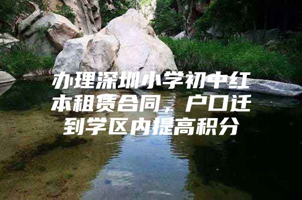 办理深圳小学初中红本租赁合同，户口迁到学区内提高积分